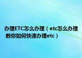 办理ETC怎么办理（etc怎么办理 教你如何快速办理etc）
