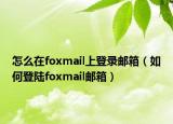怎么在foxmail上登录邮箱（如何登陆foxmail邮箱）