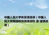 中国人民大学体育课选课（中国人民大学网络教育选课流程 请 谨慎选课）