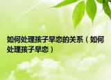 如何处理孩子早恋的关系（如何处理孩子早恋）