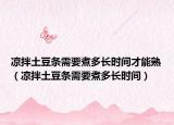 凉拌土豆条需要煮多长时间才能熟（凉拌土豆条需要煮多长时间）
