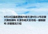 9月10日最新更新内容天津9月11号还做大筛检测吗 天津市明天全市统一做核酸吗 详细情况介绍