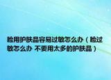 脸用护肤品容易过敏怎么办（脸过敏怎么办 不要用太多的护肤品）