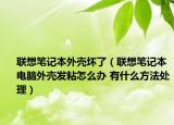 联想笔记本外壳坏了（联想笔记本电脑外壳发粘怎么办 有什么方法处理）