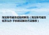 淘宝账号被冻结如何解冻（淘宝账号被冻结怎么办 手机验证解封方法推荐）