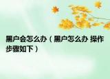 黑户会怎么办（黑户怎么办 操作步骤如下）