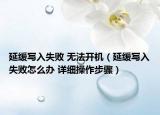 延缓写入失败 无法开机（延缓写入失败怎么办 详细操作步骤）
