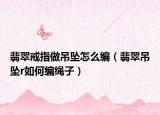 翡翠戒指做吊坠怎么编（翡翠吊坠r如何编绳子）