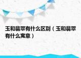 玉和翡翠有什么区别（玉和翡翠有什么寓意）