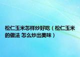 松仁玉米怎样炒好吃（松仁玉米的做法 怎么炒出美味）