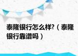 泰隆银行怎么样?（泰隆银行靠谱吗）