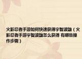 火影忍者手游如何快速获得宇智波鼬（火影忍者手游宇智波鼬怎么获得 有哪些操作步骤）