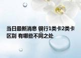 当日最新消息 银行1类卡2类卡区别 有哪些不同之处