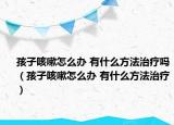 孩子咳嗽怎么办 有什么方法治疗吗（孩子咳嗽怎么办 有什么方法治疗）