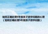 如何正确处理5年级孩子逃学问题的心理（如何正确处理5年级孩子逃学问题）