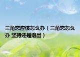 三角恋应该怎么办（三角恋怎么办 坚持还是退出）