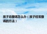 孩子总撒谎怎么办（孩子经常撒谎的方法）