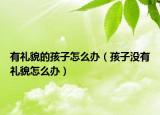 有礼貌的孩子怎么办（孩子没有礼貌怎么办）