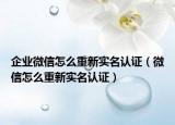 企业微信怎么重新实名认证（微信怎么重新实名认证）