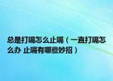 总是打嗝怎么止嗝（一直打嗝怎么办 止嗝有哪些妙招）