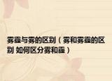 雾霾与雾的区别（雾和雾霾的区别 如何区分雾和霾）