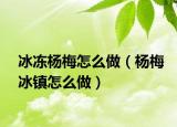 冰冻杨梅怎么做（杨梅冰镇怎么做）