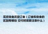 买房定金还是订金（订金和定金的区别有哪些 交付时需要注意什么）