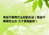 老是干咳有什么好的办法（老是干咳嗽怎么办 三个食物推荐）