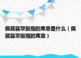 佩戴翡翠扳指的寓意是什么（佩戴翡翠扳指的寓意）
