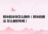 刨冰的冰块怎么制作（刨冰的做法 怎么做好吃呢）