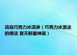简易巧克力冰淇淋（巧克力冰激凌的做法 夏天解暑神器）