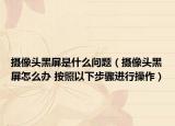 摄像头黑屏是什么问题（摄像头黑屏怎么办 按照以下步骤进行操作）