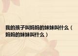 我的孩子叫妈妈的妹妹叫什么（妈妈的妹妹叫什么）