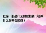 社保一般是什么时候扣费（社保什么时候会扣费）