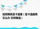 如何降低显卡温度（显卡温度高怎么办 怎样降温）