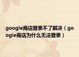 google商店登录不了解决（google商店为什么无法登录）