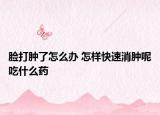 脸打肿了怎么办 怎样快速消肿呢吃什么药
