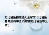 煎比目鱼的做法大全家常（比目鱼的做法有哪些 柠檬香煎比目鱼怎么做）