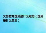 义务教育国测是什么意思（国测是什么意思）