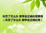 失恋了怎么办 要学会正确处理事情（失恋了怎么办 要学会正确处理）