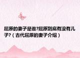 屈原的妻子是谁?屈原到底有没有儿子?（古代屈原的妻子介绍）