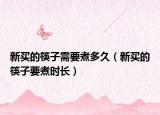 新买的筷子需要煮多久（新买的筷子要煮时长）