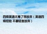 四级英语太难了想放弃（英语四级经验 不要轻言放弃）