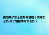 内向孩子怎么改外向性格（内向怎么办 孩子性格内向怎么办）
