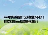 md的鞋底是什么材质好不好（鞋底材质md是哪种材质）