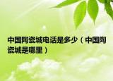 中国陶瓷城电话是多少（中国陶瓷城是哪里）