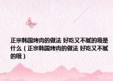 正宗韩国烤肉的做法 好吃又不腻的哦是什么（正宗韩国烤肉的做法 好吃又不腻的哦）