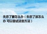失恋了要怎么办（失恋了该怎么办 可以尝试这些方法）