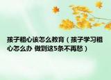 孩子粗心该怎么教育（孩子学习粗心怎么办 做到这5条不再愁）
