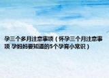 孕三个多月注意事项（怀孕三个月注意事项 孕妈妈要知道的5个孕育小常识）